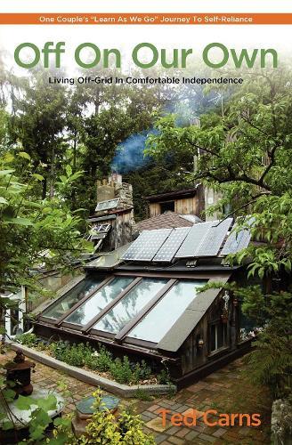 Off On Our Own: Living Off-Grid in Comfortable Independence: One Couple's """"Learn as We Go"""" Journey to Self-Reliance