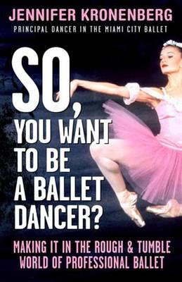 So, You Want to Be a Ballet Dancer?: Making It in the Rough and Tumble World of Professional Ballet