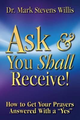 Ask & You Shall Receive!: How to Get Your Prayers Answered With a Yes