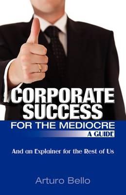 Corporate Success for the Mediocre - A Guide: And an Explainer for the Rest of Us