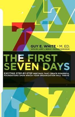 The First Seven Days: Exciting Step-By-Step Meetings That Create Powerful Foundations Upon Which Your Organization Will Thrive