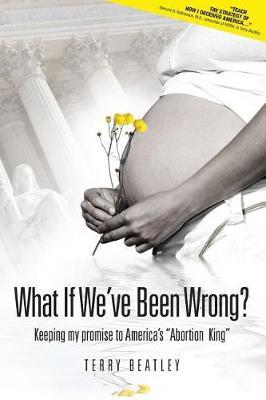 What If We've Been Wrong: Keeping My Promise to America's ""abortion King""