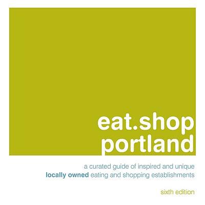 Eat.Shop Portland: A Curated Guide of Inspired and Unique Locally Owned Eating and Shopping Establishments in Portland, Oregon