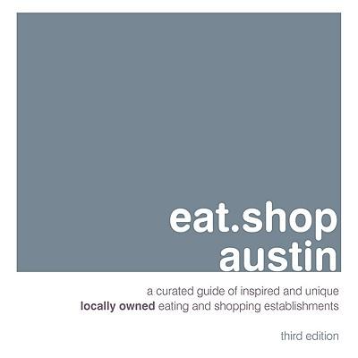 Eat.Shop Austin: A Curated Guide of Inspired and Unique Locally Owned Eating and Shopping Establishments in Austin, Texas