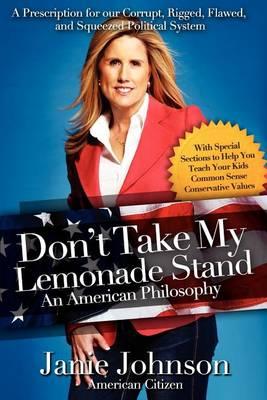 Don't Take My Lemonade Stand-An American Philosophy: A Prescription for our Corrupt, Rigged, Flawed, and Squeezed Political System