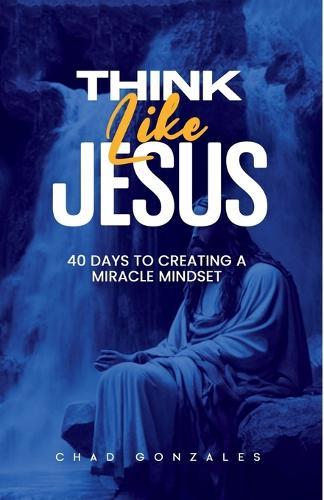 Think Like Jesus: 40 Days To Creating A Miracle Mindset