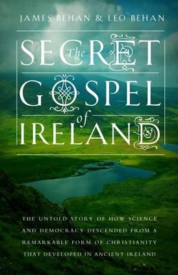 The Secret Gospel of Ireland: The Untold Story of How Science and Democracy Descended from a Remarkable Form of Christianity That Developed in Ancient Ireland