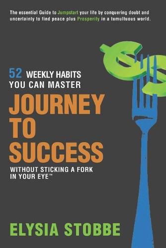 Journey to Success - 52 Weekly Habits You Can Master Without Sticking a Fork in Your Eye: The Essential Guide to Jumpstarting Your Life by Conquering Doubt and Uncertainty to Find Peace Plus Prosperity in a Tumultuous World