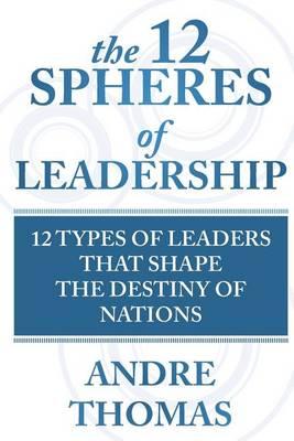 The 12 Spheres of Leadership: The 12 Types of Leaders that Shape the Destinies Of Nations