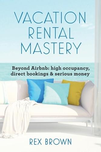 Vacation Rental Mastery: Beyond Airbnb: high occupancy, direct bookings & serious money