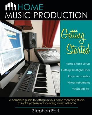 Home Music Production: Getting Started: A complete guide to setting up your home recording studio to make professional sounding music at home