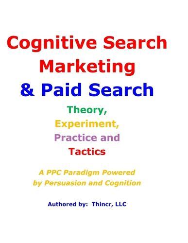 Cognitive Search Marketing & Paid Search: Theory, Experiment, Practice and Tactics: A PPC Paradigm Powered by Persuasion and Cognition