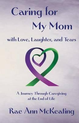 Caring for My Mom with Love, Laughter, and Tears: A Journey Through Caregiving at the End of Life