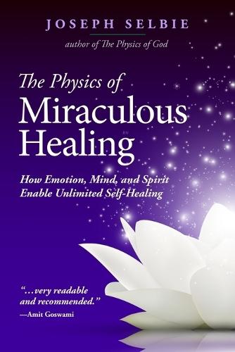 The Physics of Miraculous Healing: How Emotion, Mind, and Spirit Enable Unlimited Self-Healing