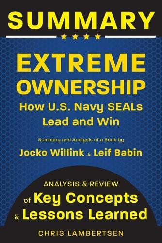 Summary of Extreme Ownership: How US Navy SEALs Lead and Win (Analysis and Review of Key Concepts and Lessons Learned)