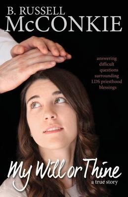 My Will or Thine: An Inspiring True Story About LDS Priesthood Blessings and the Difficult Questions Surrounding Them