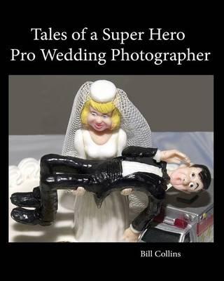 Tales of a Super Hero Pro Wedding Photographer: Full Color Photo Edition