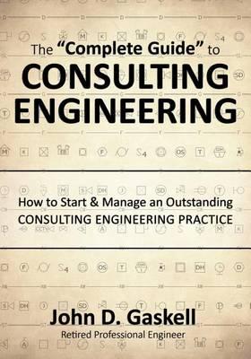 The ""Complete"" Guide to CONSULTING ENGINEERING: How to Start & Manage an Outstanding CONSULTING ENGINEERING PRACTICE