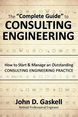 The ""Complete"" Guide to CONSULTING ENGINEERING: How to Start & Manage an Outstanding CONSULTING ENGINEERING PRACTICE