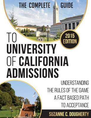 The 2015 Complete Guide to University of California Admissions: Understanding the Rules of the Game - A Fact Based Path to Acceptance