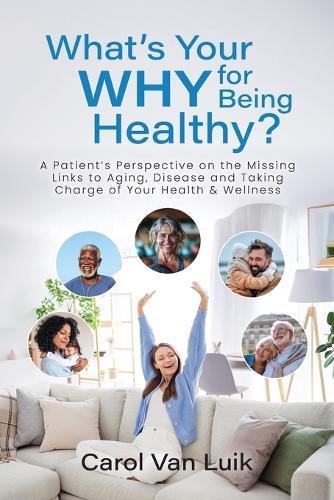 What's Your Why for Being Healthy?: A Patient's Perspective on the Missing Links to Aging, Disease and Taking Charge of Your Health & Wellness