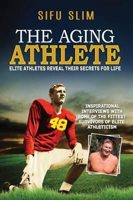 The Aging Athlete: Inspirational Interviews With Some of the Fittest Survivors of Elite Athleticism