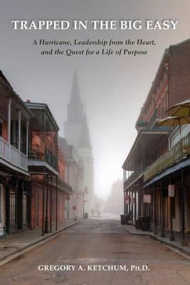 Trapped in the Big Easy: A Hurricane, Leadership from the Heart, and the Quest for a Life of Purpose