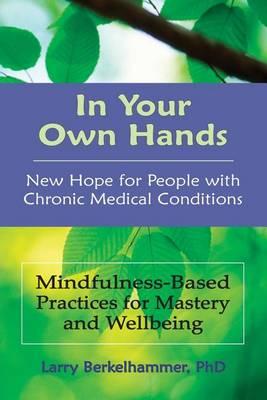 In Your Own Hands: New Hope for People with Chronic Medical Conditions: Mindfulness-Based Practices for Mastery and Wellbeing