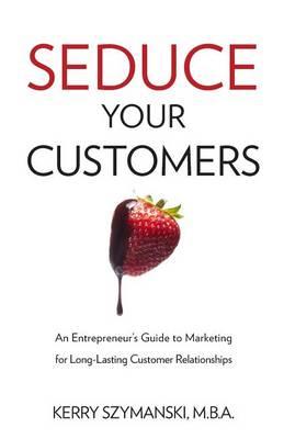 Seduce Your Customers: An Entrepreneur's Guide to Marketing for Long-Lasting Customer Relationships