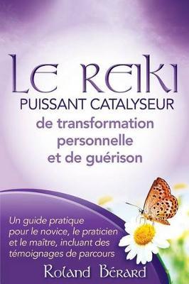 Le Reiki - Puissant Catalyseur de transformation personnelle et de guérison: Un guide pratique pour le novice, le praticien et le maître, incluant des témoignages de parcours