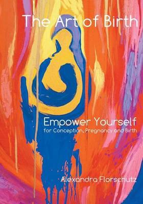 The Art of Birth: Empower Yourself for Conception, Pregnancy and Birth