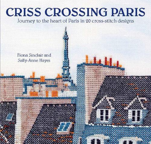 Criss-Crossing Paris: Journey to the Heart of Paris in 20 Cross-Stitch Designs