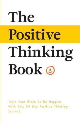 The Positive Thinking Book: Train Your Brain to Be Happier with This 30 Day Positive Thinking Journal.