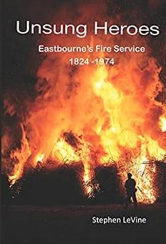 Unsung Heroes: Eastbourne's Fire Service 1824 - 1974
