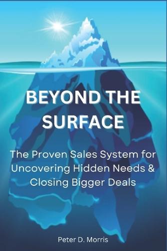 Beyond the Surface: The Proven System for Uncovering Hidden Needs & Closing Bigger Deals