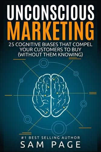 Unconscious Marketing: 25 Cognitive Biases That Compel Your Customers To Buy (Without Them Knowing)