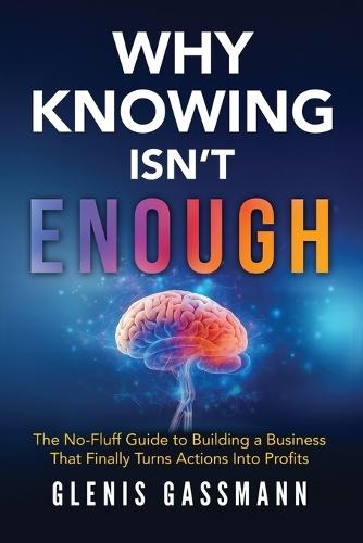 Why Knowing Isn't Enough: The No-Fluff Guide to Building a Business that Finally Turns Actions into Profits