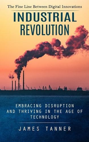 Industrial Revolution: The Fine Line Between Digital Innovations (Embracing Disruption and Thriving in the Age of Technology)