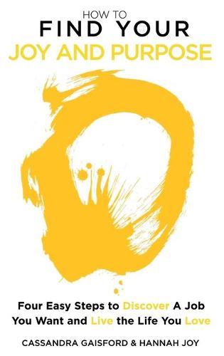 How to Find Your Joy and Purpose: Four Easy Steps to Discover A Job You Want And Live the Life You Love