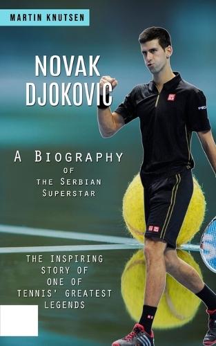 Novak Djokovic: A Biography of the Serbian Superstar (The Inspiring Story of One of Tennis' Greatest Legends)