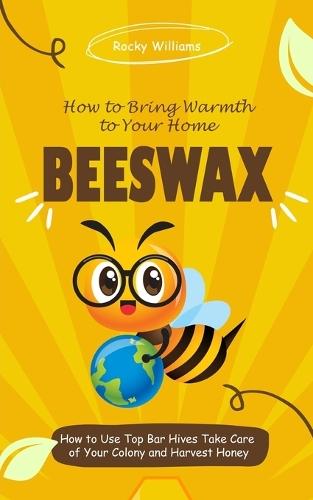 Beeswax: How to Bring Warmth to Your Home (How to Use Top Bar Hives Take Care of Your Colony and Harvest Honey)