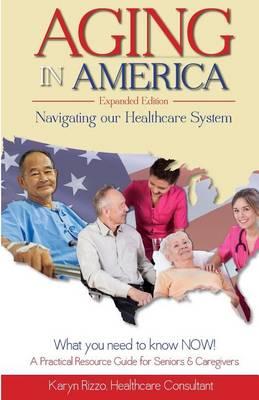 Aging in America Navigating Our Healthcare System Expanded Version: A Practical Resource Guide for Seniors & Caregivers