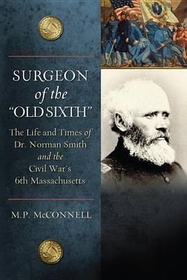 Surgeon of the Old Sixth: The Life and Times of Dr. Norman Smith and the Civil War's 6th Massachusetts