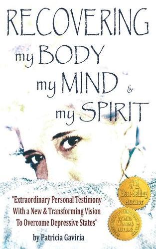 Recovering my Body, my Mind, and my Spirit: extraordinary personal testimony with a NEW & TRANSFORMING VISION to overcome depressive states