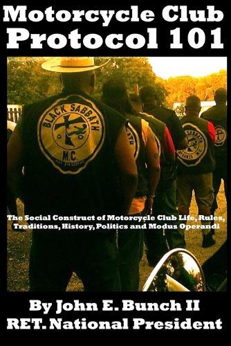 Motorcycle Club Protocol 101: The Social Construct of Motorcycle Club Life, Rules, Traditions, History, and Modus Operandi
