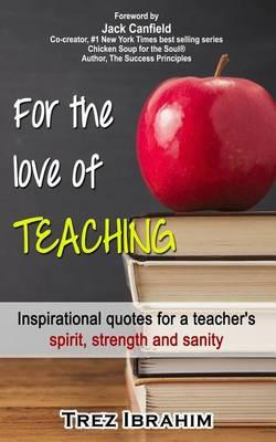 For The Love of Teaching: Inspirational quotes for a teacher's spirit, strength and sanity