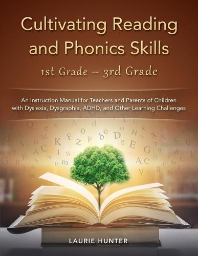 Cultivating Reading and Phonics Skills, 1st Grade - 3rd Grade: An Instruction Manual for Teachers and Parents of Children with Dyslexia, Dysgraphia, ADHD, and Other Learning Challenges