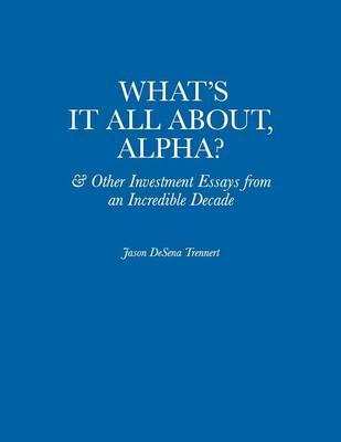 What's It All About, Alpha?: & Other Investment Essays from an Incredible Decade