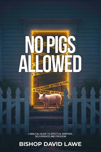 No Pigs Allowed: A Biblical Guide To Spiritual Warfare, Deliverance and Freedom