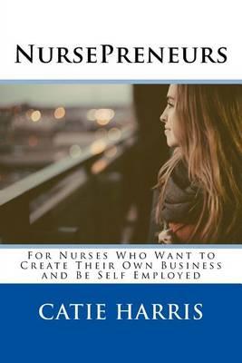 Nursepreneurs: For Nurses Who Want to Create Their Own Business and Be Self Employed